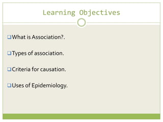 Learning Objectives
 What is Association?.
 Types of association.
 Criteria for causation.
 Uses of Epidemiology.

 