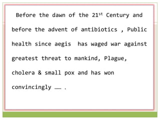 Before the dawn of the 21st Century and
before the advent of antibiotics , Public

health since aegis

has waged war against

greatest threat to mankind, Plague,

cholera & small pox and has won
convincingly …… .

 