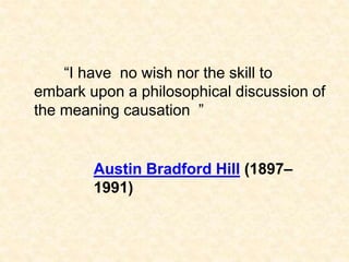 “I have no wish nor the skill to
embark upon a philosophical discussion of
the meaning causation ”
Austin Bradford Hill (1897–
1991)
 