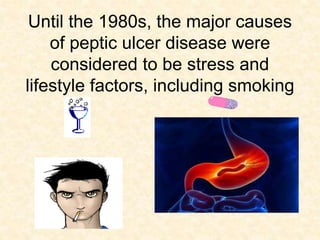 Until the 1980s, the major causes
of peptic ulcer disease were
considered to be stress and
lifestyle factors, including smoking
 