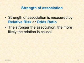 Strength of association
• Strength of association is measured by
Relative Risk or Odds Ratio
• The stronger the association, the more
likely the relation is causal
9/1/2016 58
 