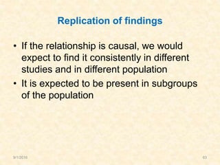 Replication of findings
• If the relationship is causal, we would
expect to find it consistently in different
studies and in different population
• It is expected to be present in subgroups
of the population
9/1/2016 63
 