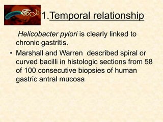 1.Temporal relationship
Helicobacter pylori is clearly linked to
chronic gastritis.
• Marshall and Warren described spiral or
curved bacilli in histologic sections from 58
of 100 consecutive biopsies of human
gastric antral mucosa
 
