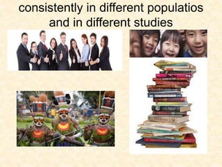 consistently in different populatios
and in different studies
 