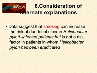 6.Consideration of
alternate explanations
• Data suggest that smoking can increase
the risk of duodenal ulcer in Helicobacter
pylori–infected patients but is not a risk
factor in patients in whom Helicobacter
pylori has been eradicated
 