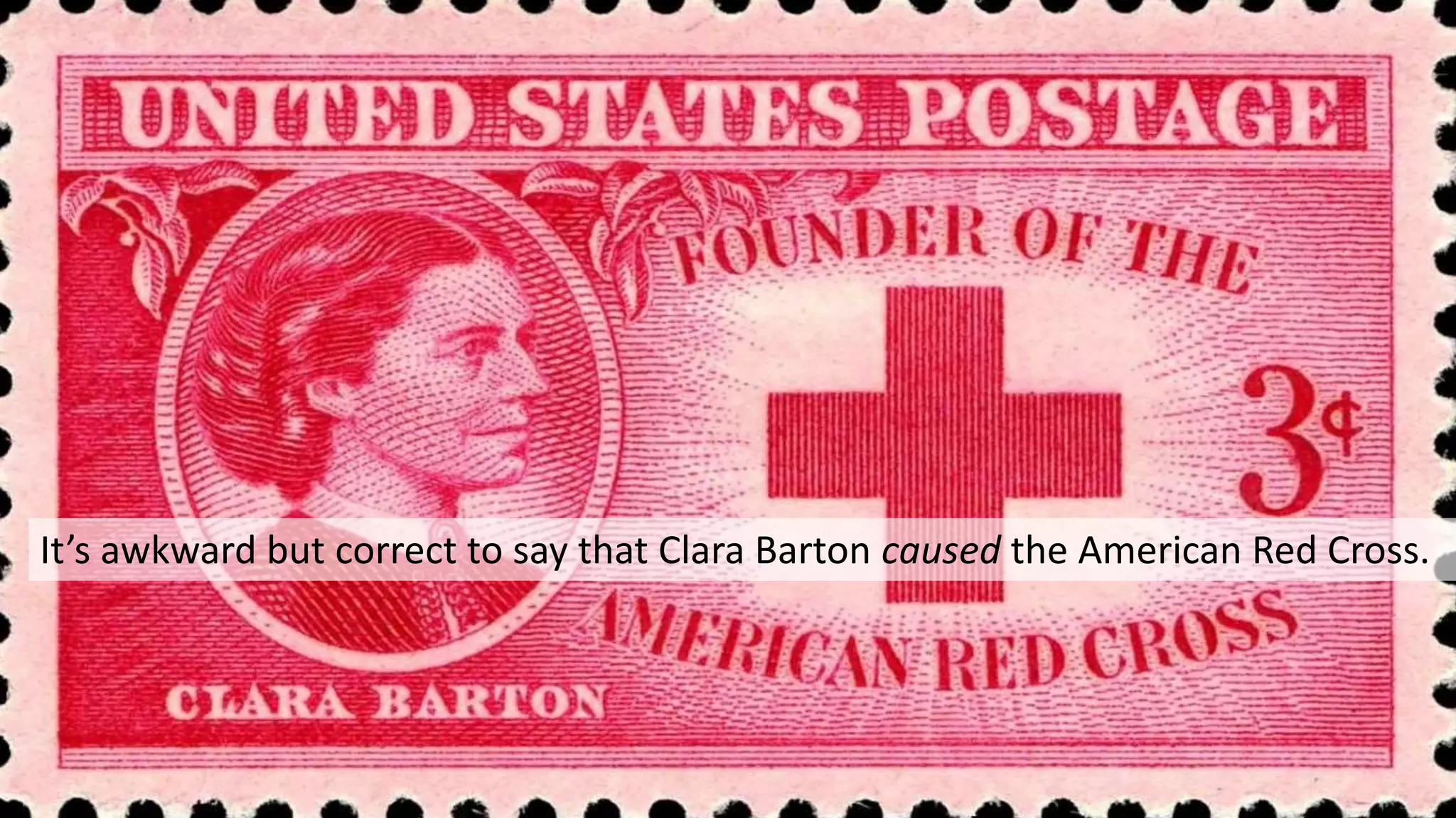 It’s awkward but correct to say that Clara Barton caused the American Red Cross.
 