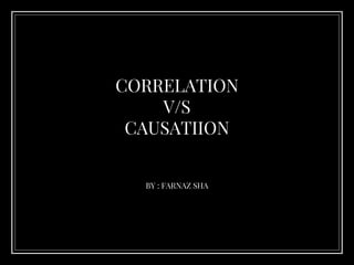 CORRELATION
V/S
CAUSATIION
BY : FARNAZ SHA
 