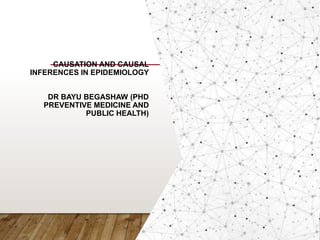 CAUSATION AND CAUSAL
INFERENCES IN EPIDEMIOLOGY
DR BAYU BEGASHAW (PHD
PREVENTIVE MEDICINE AND
PUBLIC HEALTH)
6/26/2023 1
 