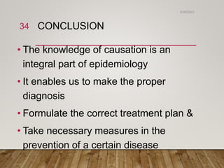 CONCLUSION
• The knowledge of causation is an
integral part of epidemiology
• It enables us to make the proper
diagnosis
• Formulate the correct treatment plan &
• Take necessary measures in the
prevention of a certain disease
6/26/2023
34
 