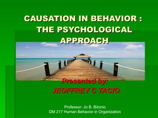 CAUSATION IN BEHAVIOR :  THE PSYCHOLOGICAL APPROACH Presented by:  JEOFFREY C TACIO Professor: Jo B. Bitonio DM 217 Human Behavior in Organization 