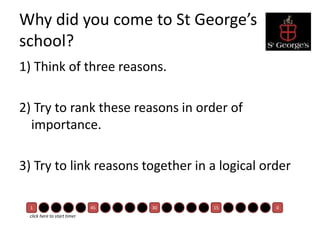 Why did you come to St George’s
school?
1) Think of three reasons.
2) Try to rank these reasons in order of
importance.
3) Try to link reasons together in a logical order
1 45 30 15 0
click here to start timer
 