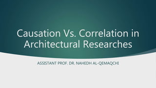 Causation Vs. Correlation in
Architectural Researches
ASSISTANT PROF. DR. NAHEDH AL-QEMAQCHI
 