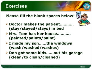 Exercises  Please fill the blank spaces below!  Doctor makes the patient……….. (stay/stayed/stays) in bed  Mrs. Tom has her house……….. (painted/paints/paint)  I made my son……the windows (wash/washed/washes)  Don got some kids……out his garage (clean/to clean/cleaned)  Hal.:  Isi dengan Judul Halaman Terkait 