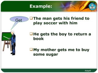 Example:  The man gets his friend to play soccer with him He gets the boy to return a book My mother gets me to buy some sugar  Get  