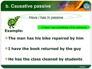 b. Causative passive  Example: The man has his bike repaired by him I have the book returned by the guy He has the class cleaned by students Have / has in passive  X have / has something V3 by someone 