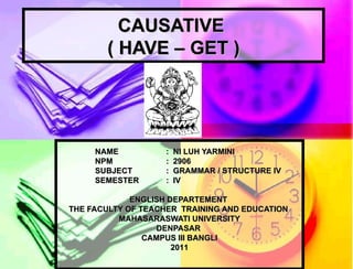 CAUSATIVE  ( HAVE – GET ) NAME :  NI LUH YARMINI NPM :  2906 SUBJECT :  GRAMMAR / STRUCTURE IV  SEMESTER :  IV ENGLISH DEPARTEMENT  THE FACULTY OF TEACHER  TRAINING AND EDUCATION  MAHASARASWATI UNIVERSITY DENPASAR  CAMPUS III BANGLI 201 1 