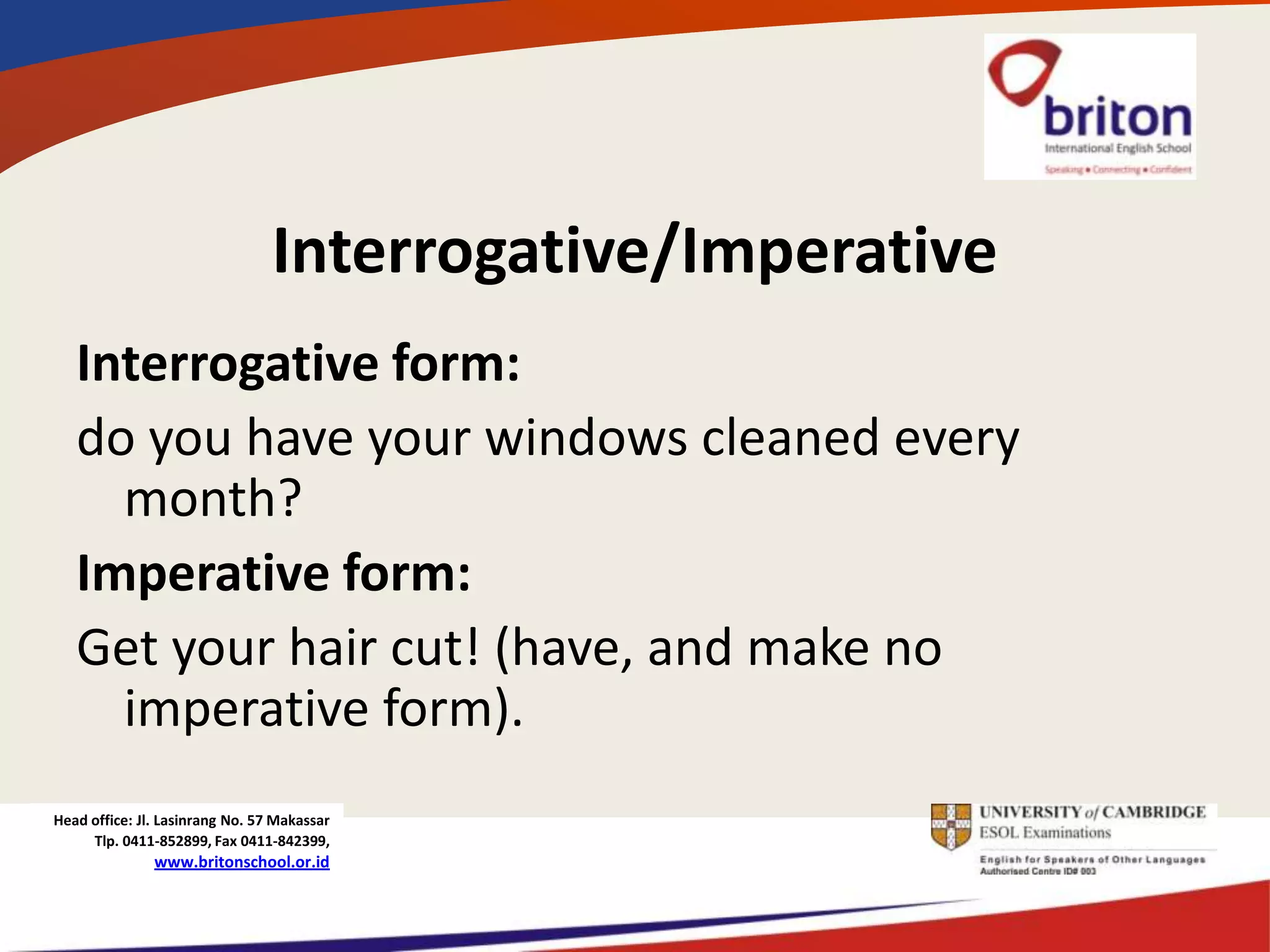 Interrogative/Imperative
   Interrogative form:
   do you have your windows cleaned every
     month?
   Imperative form:
   Get your hair cut! (have, and make no
     imperative form).
Head office: Jl. Lasinrang No. 57 Makassar
     Tlp. 0411-852899, Fax 0411-842399,
               www.britonschool.or.id
 