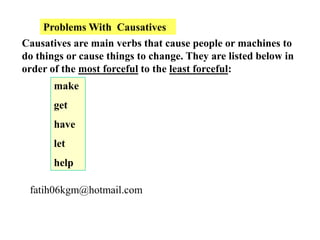 Problems With Causatives
Causatives are main verbs that cause people or machines to
do things or cause things to change. They are listed below in
order of the most forceful to the least forceful:
make
get
have

let
help

fatih06kgm@hotmail.com

 