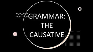 GRAMMAR:
THE
CAUSATIVE
 