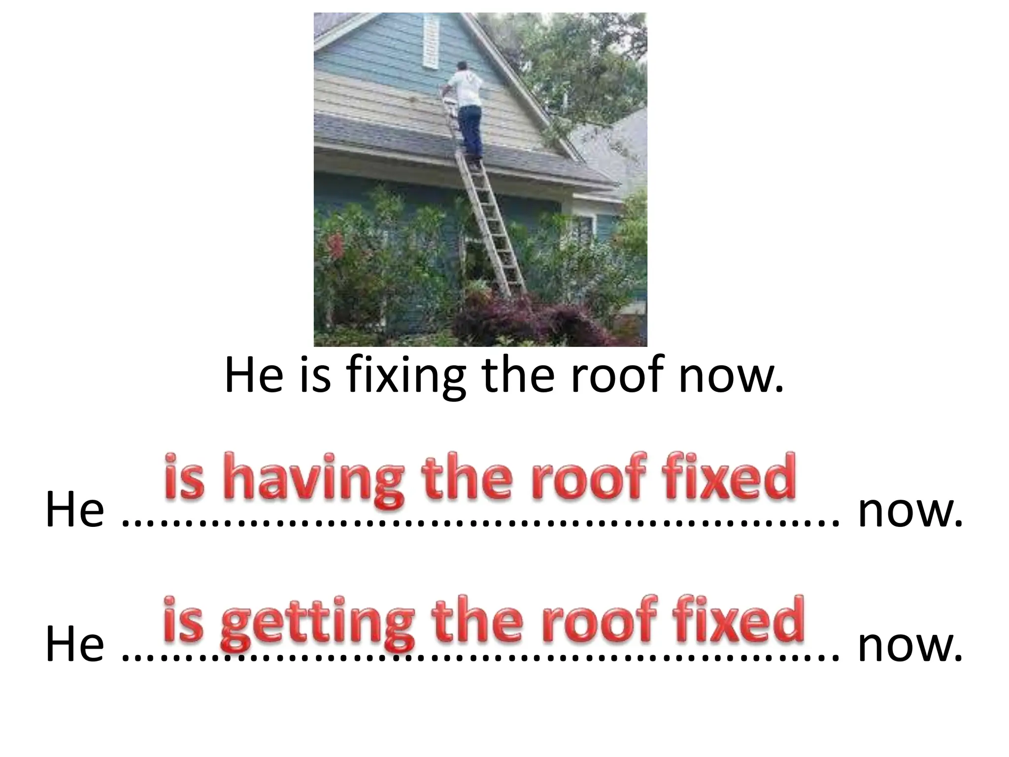 He is fixing the roof now.
He ……………………………………………….. now.
He ……………………………………………….. now.
 