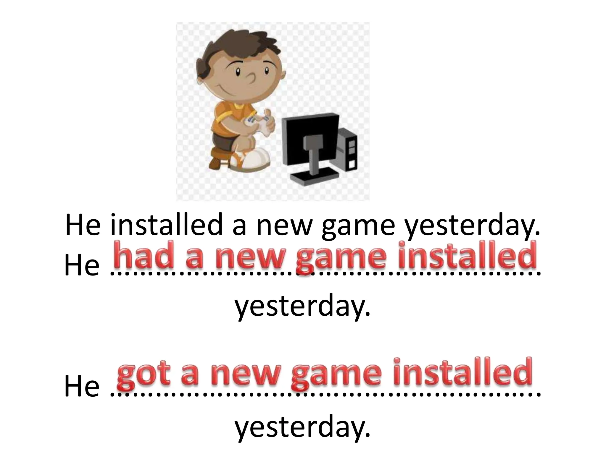 He installed a new game yesterday.
He ………………………………………………..
yesterday.
He ………………………………………………..
yesterday.
 