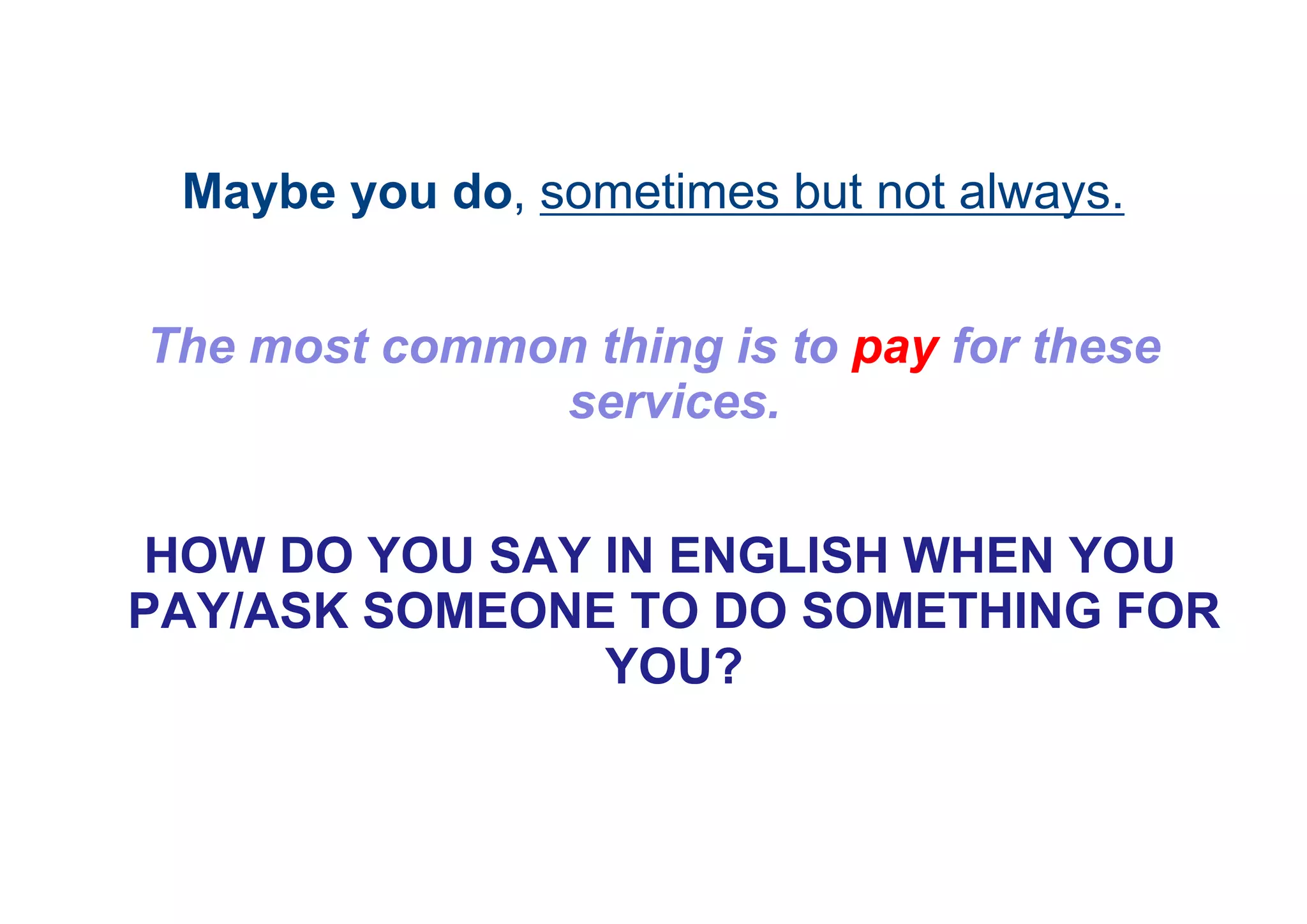 Maybe you do, sometimes but not always.
The most common thing is to pay for these
services.
HOW DO YOU SAY IN ENGLISH WHEN YOU
PAY/ASK SOMEONE TO DO SOMETHING FOR
YOU?
 