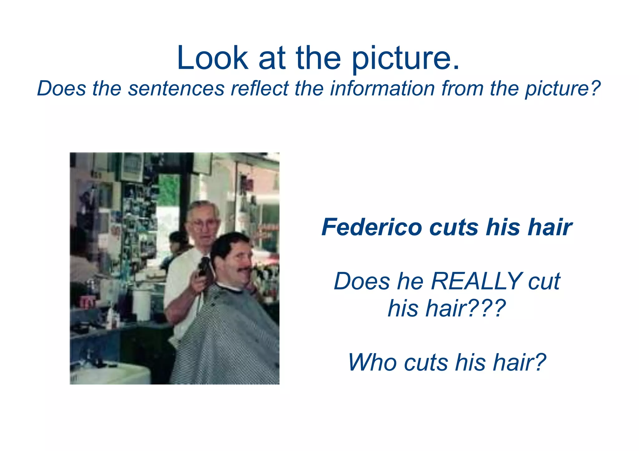 Look at the picture.
Does the sentences reflect the information from the picture?
Federico cuts his hair
Does he REALLY cut
his hair???
Who cuts his hair?
 