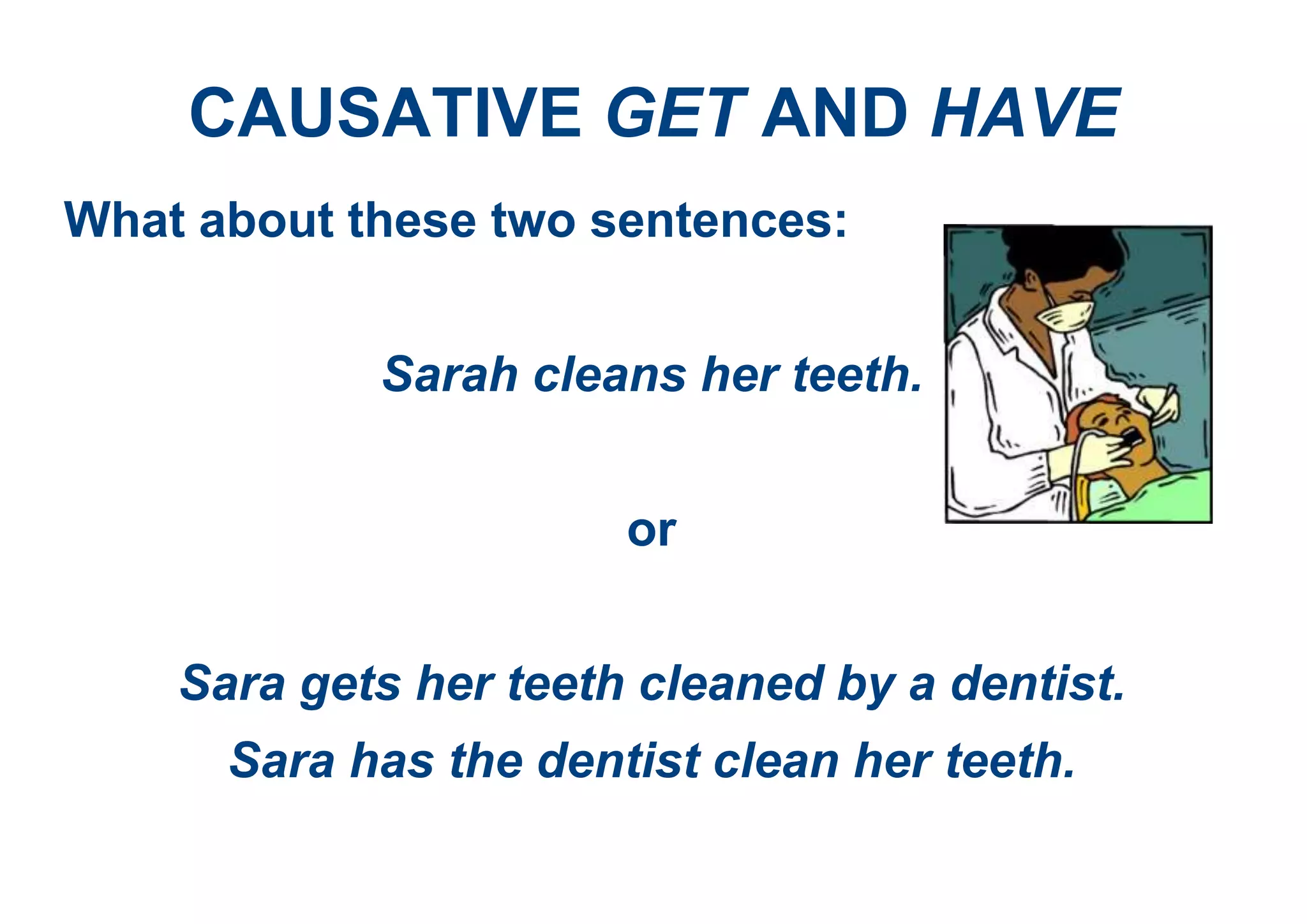 CAUSATIVE GET AND HAVE
What about these two sentences:
Sarah cleans her teeth.
or
Sara gets her teeth cleaned by a dentist.
Sara has the dentist clean her teeth.
 
