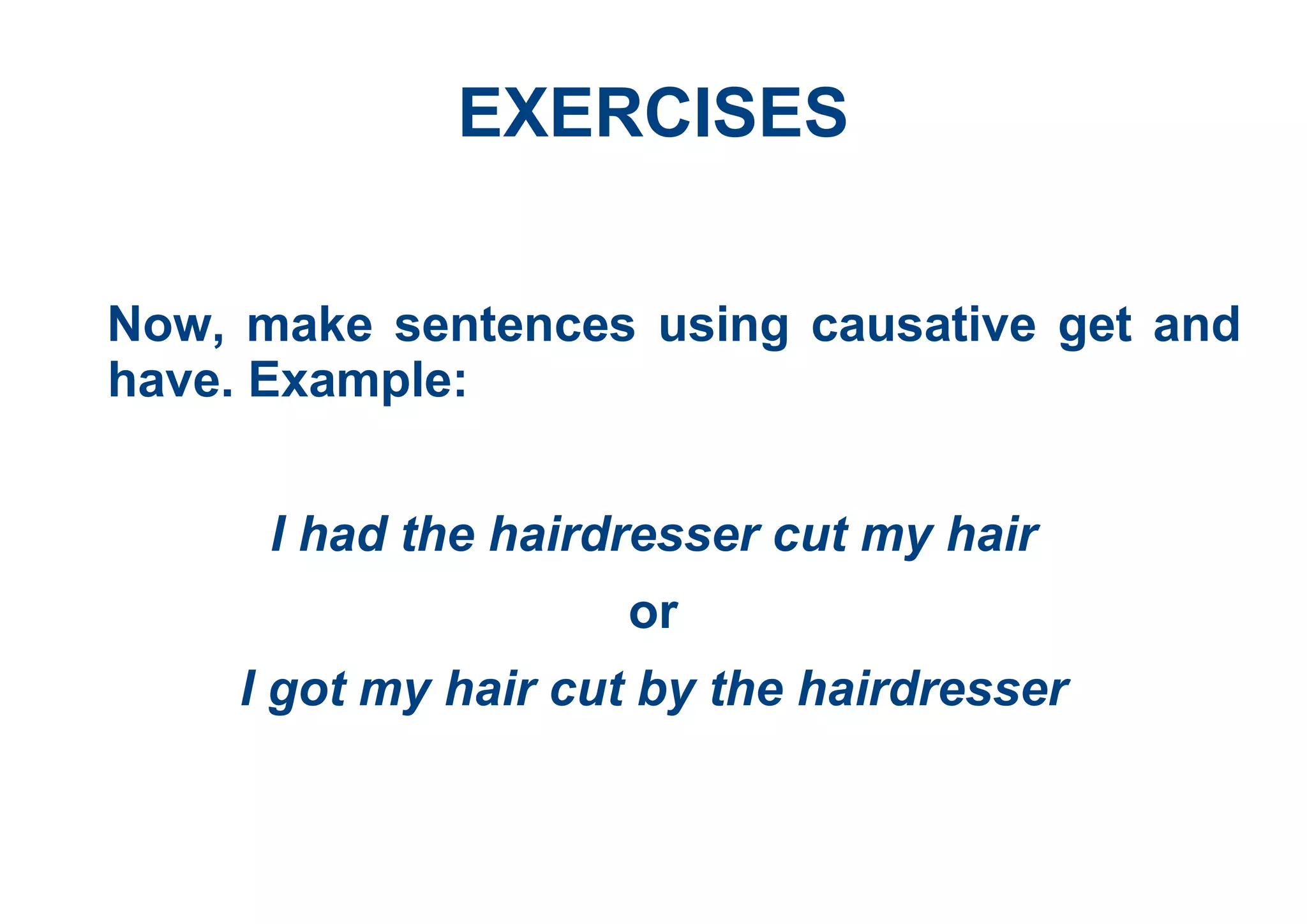 EXERCISES
Now, make sentences using causative get and
have. Example:
I had the hairdresser cut my hair
or
I got my hair cut by the hairdresser
 