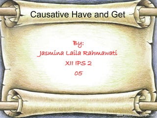 Causative Have and Get 
By: 
Jasmina Laila Rahmawati 
XII IPS 2 
05 
 