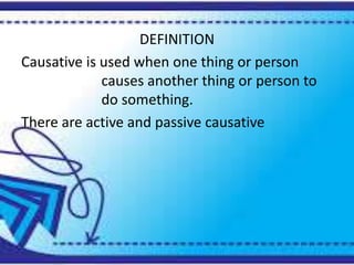 DEFINITION 
Causative is used when one thing or person 
causes another thing or person to 
do something. 
There are active and passive causative 
 