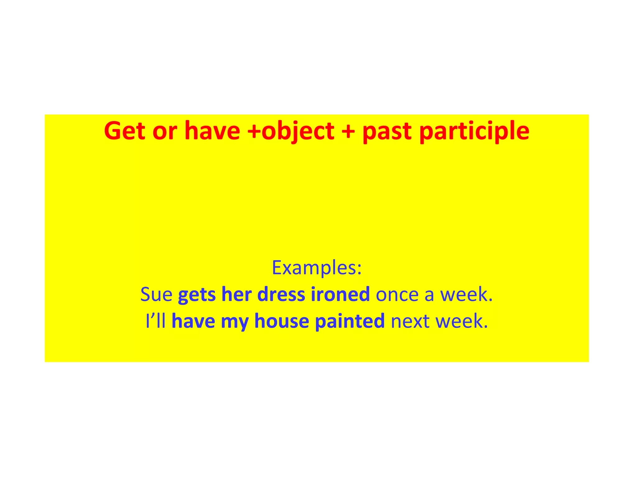 Get or have +object + past participle Examples: Sue  gets her dress ironed  once a week. I’ll  have my house painted  next week. 