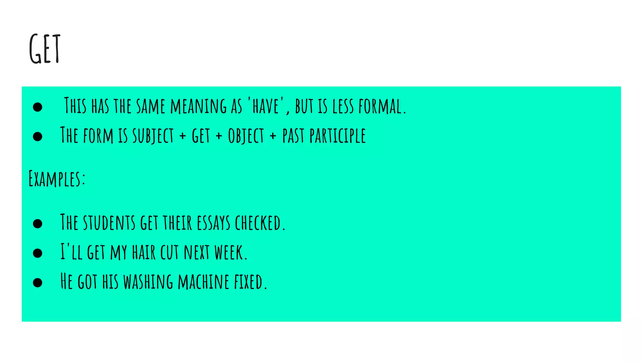 GET
● This has the same meaning as 'have', but is less formal.
● The form is subject + get + object + past participle
Examples:
● The students get their essays checked.
● I'll get my hair cut next week.
● He got his washing machine fixed.
 