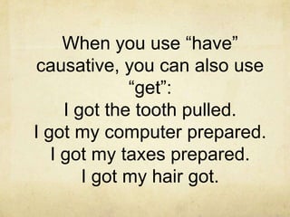 When you use “have”
causative, you can also use
“get”:
I got the tooth pulled.
I got my computer prepared.
I got my taxes prepared.
I got my hair got.

 