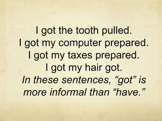 I got the tooth pulled.
I got my computer prepared.
I got my taxes prepared.
I got my hair got.
In these sentences, “got” is
more informal than “have.”

 