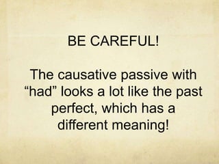BE CAREFUL!
The causative passive with
“had” looks a lot like the past
perfect, which has a
different meaning!

 