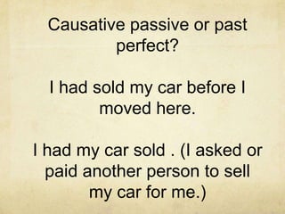 Causative passive or past
perfect?
I had sold my car before I
moved here.

I had my car sold . (I asked or
paid another person to sell
my car for me.)

 