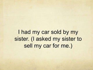 I had my car sold by my
sister. (I asked my sister to
sell my car for me.)

 