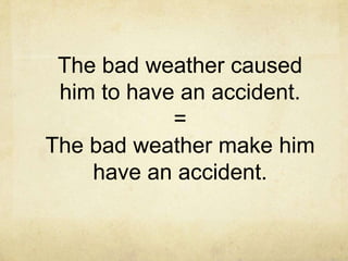 The bad weather caused
him to have an accident.
=
The bad weather make him
have an accident.

 