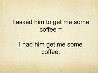 I asked him to get me some
coffee =
I had him get me some
coffee.

 