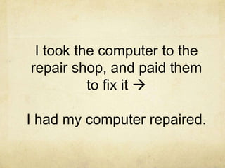 I took the computer to the
repair shop, and paid them
to fix it 

I had my computer repaired.

 