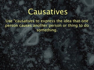 Causatives
Use “causatives to express the idea that one
person causes another person or thing to do
                 something.
 