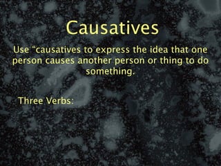 Causatives
Use “causatives to express the idea that one
person causes another person or thing to do
                 something.


 Three Verbs:
 