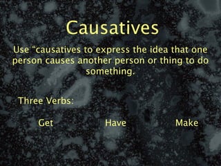 Causatives
Use “causatives to express the idea that one
person causes another person or thing to do
                 something.


 Three Verbs:

     Get            Have            Make
 