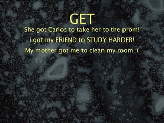 GET
She got Carlos to take her to the prom!
 i got my FRIEND to STUDY HARDER!
My mother got me to clean my room :(
 