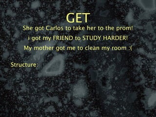 GET
    She got Carlos to take her to the prom!
      i got my FRIEND to STUDY HARDER!
    My mother got me to clean my room :(

Structure:
 