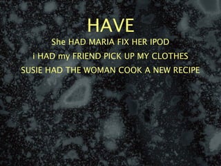 HAVE
      She HAD MARIA FIX HER IPOD
  i HAD my FRIEND PICK UP MY CLOTHES
SUSIE HAD THE WOMAN COOK A NEW RECIPE
 