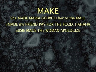 MAKE
  She MADE MARIA GO WITH her to the MALL
i MADE my FRIEND PAY FOR THE FOOD, HAHAHA
    SUSIE MADE THE WOMAN APOLOGIZE
 