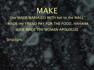 MAKE
  She MADE MARIA GO WITH her to the MALL
i MADE my FRIEND PAY FOR THE FOOD, HAHAHA
     SUSIE MADE THE WOMAN APOLOGIZE

Structure:
 
