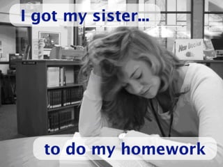 I got my sister...




   to do my homework
 